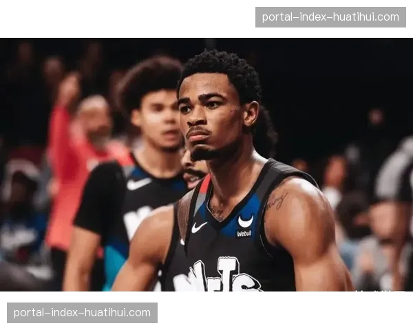 篮网克拉克斯顿轮休策略引发争议 球队篮板保护率跌至联盟后段班